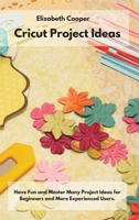 Cricut Project Ideas: Have Fun and Master Many Project Ideas for Beginners and More Experienced Users. 1802529756 Book Cover