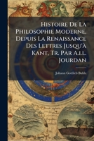 Histoire De La Philosophie Moderne, Depuis La Renaissance Des Lettres Jusqu'à Kant, Tr. Par A.i.l. Jourdan 1248190734 Book Cover