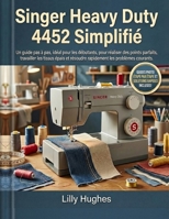 Singer Heavy Duty 4452 Simplifié: Un guide pas à pas, idéal pour les débutants, pour réaliser des points parfaits, travailler les tissus épais et ... les problèmes courants. (French Edition) B0GJRVCYR1 Book Cover