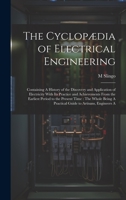 The Cyclopædia of Electrical Engineering: Containing A History of the Discovery and Application of Electricity With Its Practice and Achievements From ... A Practical Guide to Artisans, Engineers A 1020305754 Book Cover