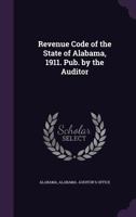 Revenue Code of the State of Alabama, 1911. Pub. by the Auditor 135822594X Book Cover