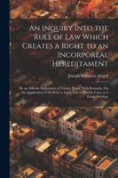 An Inquiry Into the Rule of Law Which Creates a Right to an Incorporeal Hereditament: By an Adverse Enjoyment of Twenty Years. With Remarks, On the ... and in Certain Cases to a Water Privilege 1022876929 Book Cover