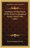 Catalogue Of Map Room Of The Royal Geographical Society, March 1881 1164597663 Book Cover