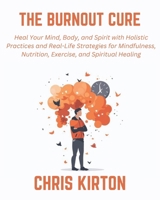 The Burnout Cure: Heal Your Mind, Body, and Spirit with Holistic Practices and Real-Life Strategies for Mindfulness, Nutrition, Exercise, and Spiritual Healing B0DTFG7RGJ Book Cover