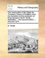 The continuation of Mr Rapin de Thoyras's History of England, from the revolution to the accession of King George II. By N. Tindal, ... Illustrated ... The second edition. ... Volume 3 of 4 1140843710 Book Cover