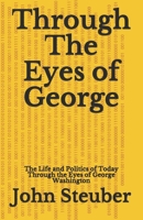 Through The Eyes of George: Life and Politics of Today Through the Eyes of George Washington 1073754189 Book Cover