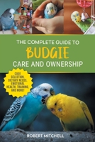 The Complete Guide to Budgie Care and Ownership: Supplies, Nutrition, Socialization, Hand Taming, Health Care, Training, Speaking, and Much More! 1961846098 Book Cover