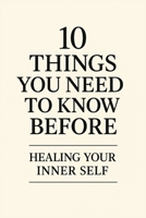 10 Things You Need to Know Before Healing Your Inner Self: A beginner’s guide to shadow healing, self-acceptance, and emotional growth (10 Things You need to now before...) B0FPWP66KH Book Cover