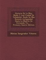 Historia De La Muy Noble Y Leal Ciudad De Valladolid, Desde Su Mas Remota Antiguedad Hasta La Muerte De Fernando Vii... - Primary Source Edition 0341008052 Book Cover