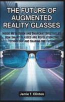 The Future of Augmented Reality Glasses: Inside Meta Orion and Snapchat Spectacles: How Smart Glasses Are Revolutionizing Technology and Shaping the Future B0DSV3XWRV Book Cover