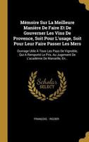 Mémoire Sur La Meilleure Manière De Faire Et De Gouverner Les Vins De Provence, Soit Pour L'usage, Soit Pour Leur Faire Passer Les Mers: Ouvrage Utile ... De Marseille, En... 0341146765 Book Cover