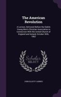 The American Revolution: A Lecture, Delivered Before the Dublin Young Men's Christian Association in Connection with the United Church of England and Ireland, October 30th, 1862 135933243X Book Cover