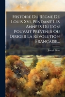 Histoire Du Règne De Louis Xvi, Pendant Les Années Où L'on Pouvait Prévenir Ou Diriger La Révolution Française... 1176144219 Book Cover