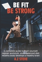Be Fit Be Strong: A complete guide to train yourself, regular workouts and a balanced diet. Healthy body develops a healthy brain B08QTS1MJH Book Cover