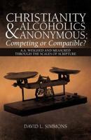 Christianity and Alcoholics Anonymous: Competing or Compatible?: A.A. Weighed and Measured Through the Scales of Scripture 1449765572 Book Cover