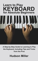 Learn to Play Keyboard for Absolute Beginners: A Step-by-Step Guide to Learning to Play the Keyboard, Including Tips and Tricks from the Pros B0CNLF9Q4B Book Cover