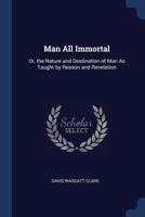 Man All Immortal: Or, the Nature and Destination of Man As Taught by Reason and Revelation 1376404389 Book Cover