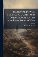 National Power, Strategic Goals, and Operational Art in the First World War 1025112245 Book Cover