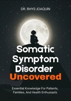 Somatic Symptom Disorder Uncovered: Essential Knowledge For Patients, Families, And Health Enthusiasts B0FNMXWJQ1 Book Cover