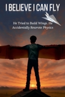 I Believe I Can Fly: He Tried to Build Wings. He Accidentally Rewrote Physics. B0F5YJRCQK Book Cover