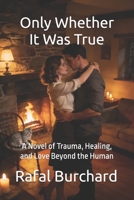 Only Whether It Was True: A Novel of Trauma, Healing, and Love Beyond the Human B0GS8H9W17 Book Cover