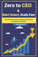 Zero to CEO & Start Smart, Scale Fast: The Ultimate Guide to Building, Scaling, and Succeeding in Business-2 Books in 1 B0DWS1SQXD Book Cover