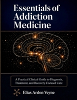 Essentials of Addiction Medicine: A Practical Clinical Guide to Diagnosis, Treatment, and Recovery-Focused Care B0HGLR1MMH Book Cover