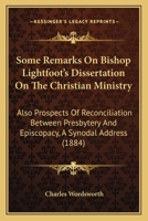 Some Remarks On Bishop Lightfoot's Dissertation On The Christian Ministry: Also Prospects Of Reconciliation Between Presbytery And Episcopacy, A Synodal Address 1104307197 Book Cover