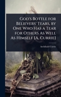 God'S Bottle for Believers' Tears, by One Who Has a Tear for Others As Well As Himself [A. Currie]. 1141300028 Book Cover