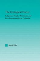 The Ecological Native: Indigenous Peoples' Movements and Eco-Governmentality in Columbia (Indigenous Peoples and Politics) 0415972884 Book Cover