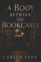 A Body Between The Bookcases: A Bookstore Mystery of Small-Town Secrets, Power, and Quiet Betrayal B0GDTWLJ27 Book Cover