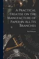 A Practical Treatise on the Manufacture of Paper in all its Branches 1019240849 Book Cover