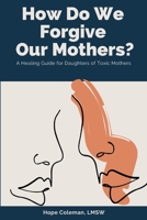 How Do We Forgive Our Mothers?: A Healing Guide For Daughters of Toxic Mothers 0578689863 Book Cover