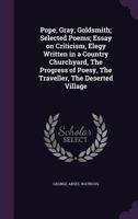 Pope, Gray, Goldsmith; Selected Poems; Essay on Criticism, Elegy Written in a Country Churchyard, The Progress of Poesy, The Traveller, The Deserted Village 1175322164 Book Cover