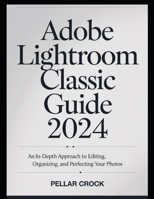 ADOBE LIGHTROOM CLASSIC GUIDE 2024: AN IN-DEPTH APPROACH TO EDITING, ORGANIZING, AND PERFECTING YOUR PHOTOS. B0DXJTSN6P Book Cover