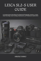 LEICA SL2-S USER GUIDE: A Complete Step-by-Step Manual for Mastering Photography, Autofocus, Lenses, Video Recording, Custom Settings, Maintenance, and Professional Creative Work B0HB2PV75Q Book Cover