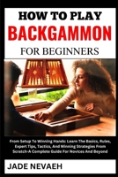 HOW TO PLAY BACKGAMMON FOR BEGINNERS: From Setup To Winning Hands: Learn The Basics, Rules, Expert Tips, Tactics, And Winning Strategies From Scratch-A Complete Guide For Novices And Beyond B0CW3FWZZB Book Cover