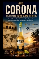 CORONA INSPIRING HISTORY BEHIND THE BOTTLE: How a Mexican Lager Became a Global Symbol of Beaches, Relaxation, and Modern Beer Culture (CILLECTIONS OF SOME WINE HISTORY) B0HF52CHR7 Book Cover