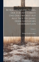 Betrachtung Des Todes, Der Zukunft Christi Und Der Ewigkeit Auf Alle Tage Des Jahrs, Oder Geistliches Liederkästlein; Volume 2 1022554212 Book Cover