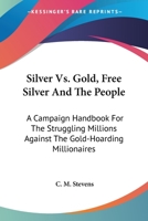 Silver Vs. Gold, Free Silver And The People: A Campaign Handbook For The Struggling Millions Against The Gold-Hoarding Millionaires 1163093289 Book Cover