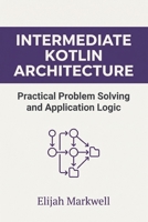Intermediate Kotlin Architecture: Practical Problem Solving and Application Logic (Modern Kotlin Architecture) B0H237PLW8 Book Cover