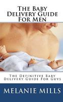 The Baby Delivery Guide for Men: The Definitive Baby Delivery Guide for Guys 1452869650 Book Cover