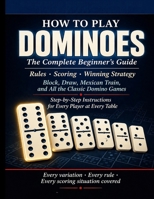 DOMINOES: HOW TO PLAY DOMINOES: The Complete Beginner's Guide: Rules, Scoring, and Winning Strategy for Block, Draw, Mexican Train, and All the Classic Domino Games Step by-Step Instructions. B0GZL6TGQG Book Cover