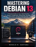 Mastering Debian 13: A Practical Guide to Linux Administration, System Configuration, Networking, Security, Automation, and Server Management (Applied Technology & Engineering Library) B0HKK34G3Z Book Cover