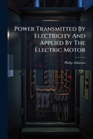 Power Transmitted By Electricity And Applied By The Electric Motor: Including Electric Railway Construction... 1274239265 Book Cover