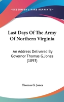 Last Days of the Army of Northern Virginia: An Address Delivered by Governor Thomas G. Jones 0548615551 Book Cover