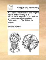 A companion to the altar: shewing the nature and necessity of a sacramental preparation, in order to our worthy receiving the Holy Communion. ... The thirteenth edition. 1170950108 Book Cover