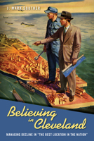 Believing in Cleveland: Managing Decline in “The Best Location in the Nation” 1439913730 Book Cover