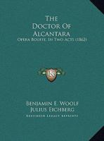 The Doctor Of Alcantara: Opera Bouffe, In Two Acts 1169560717 Book Cover