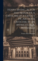 Henry Irving, Actor and Manager, a Criticism of a Critic's [W. Archer's] Criticism, by an Irvingite [F. A. Marshall] 1022741535 Book Cover